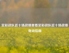 足彩战队近十场战绩查看足彩战队近十场战绩查询指南