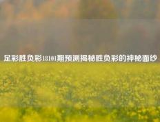 足彩胜负彩18101期预测揭秘胜负彩的神秘面纱