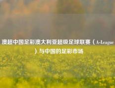 澳超中国足彩澳大利亚超级足球联赛（A-League）与中国的足彩市场