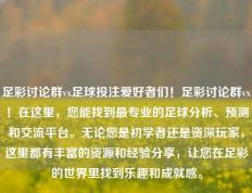 足彩讨论群vx足球投注爱好者们！足彩讨论群vx！在这里，您能找到最专业的足球分析、预测和交流平台。无论您是初学者还是资深玩家，这里都有丰富的资源和经验分享，让您在足彩的世界里找到乐趣和成就感。