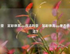 亚慱足彩体育app违法吗亚慱足彩体育app是否合法？