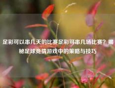 足彩可以串几天的比赛足彩可串几场比赛？揭秘足球竞猜游戏中的策略与技巧