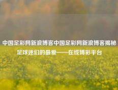 中国足彩网新浪博客中国足彩网新浪博客揭秘足球迷们的最爱——在线博彩平台