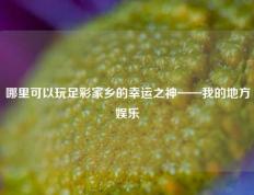 哪里可以玩足彩家乡的幸运之神——我的地方娱乐