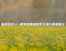 最新足彩16176期预测揭秘胜败关键与策略建议