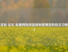 足彩 论坛 彩票网如何选择和管理您的投注习惯？