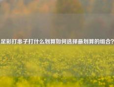 足彩打串子打什么划算如何选择最划算的组合？