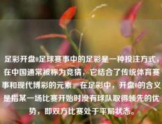 足彩开盘0足球赛事中的足彩是一种投注方式，在中国通常被称为竞猜，它结合了传统体育赛事和现代博彩的元素。在足彩中，开盘0的含义是指某一场比赛开始时没有球队取得领先的优势，即双方比赛处于平局状态。