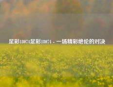 足彩18074足彩18074 - 一场精彩绝伦的对决