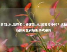 足彩5串5需要多少钱足彩5串5需要多少钱？揭秘高额奖金背后的游戏策略