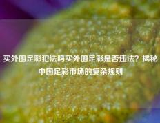 买外围足彩犯法吗买外围足彩是否违法？揭秘中国足彩市场的复杂规则