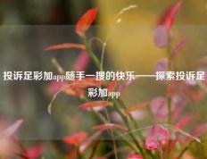 投诉足彩加app随手一搜的快乐——探索投诉足彩加app