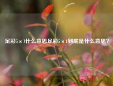 足彩5×1什么意思足彩5×1到底是什么意思？