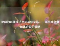 足彩的最佳买法足彩最佳买法——揭秘胜负盘和比分盘的策略