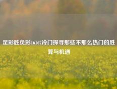 足彩胜负彩16167冷门探寻那些不那么热门的胜算与机遇