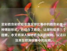 足彩胜负彩欧赔亚盘足球比赛中的胜负彩是一种博彩形式，它结合了胜负、让球和赔率三个因素。本文将深入探讨胜负彩的规则、玩法以及其在欧洲联赛中的应用。