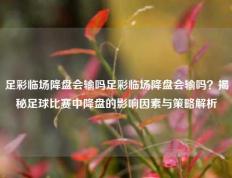 足彩临场降盘会输吗足彩临场降盘会输吗？揭秘足球比赛中降盘的影响因素与策略解析
