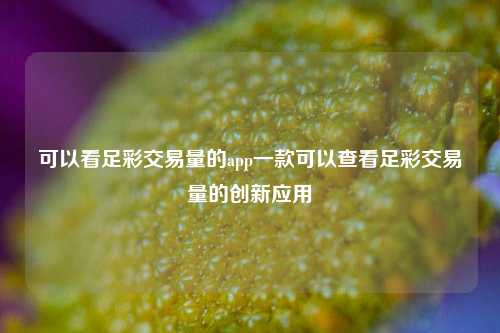 可以看足彩交易量的app一款可以查看足彩交易量的创新应用