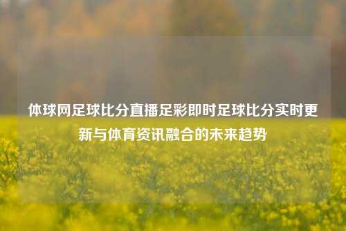 体球网足球比分直播足彩即时足球比分实时更新与体育资讯融合的未来趋势