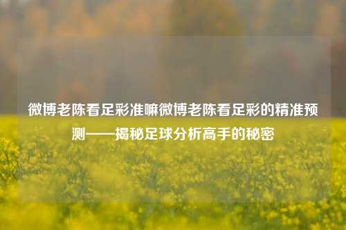 微博老陈看足彩准嘛微博老陈看足彩的精准预测——揭秘足球分析高手的秘密
