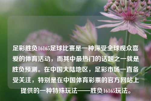 足彩胜负16165足球比赛是一种深受全球观众喜爱的体育活动，而其中最热门的话题之一就是胜负预测。在中国大陆地区，足彩市场一直备受关注，特别是在中国体育彩票的官方网站上提供的一种特殊玩法——胜负16165玩法。