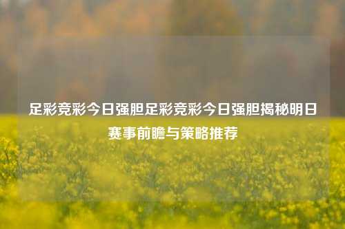 足彩竞彩今日强胆足彩竞彩今日强胆揭秘明日赛事前瞻与策略推荐