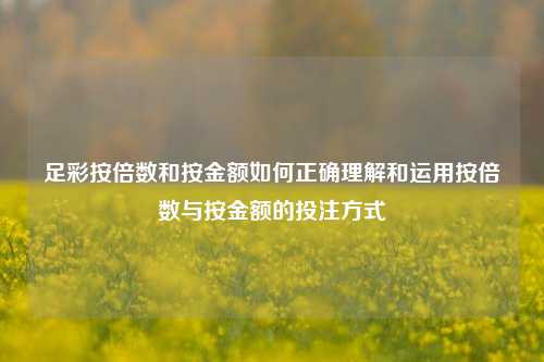 足彩按倍数和按金额如何正确理解和运用按倍数与按金额的投注方式