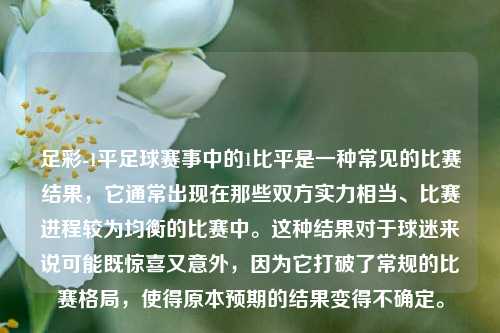 足彩-1平足球赛事中的1比平是一种常见的比赛结果，它通常出现在那些双方实力相当、比赛进程较为均衡的比赛中。这种结果对于球迷来说可能既惊喜又意外，因为它打破了常规的比赛格局，使得原本预期的结果变得不确定。