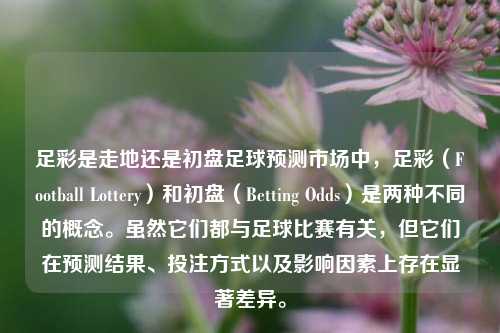 足彩是走地还是初盘足球预测市场中，足彩（Football Lottery）和初盘（Betting Odds）是两种不同的概念。虽然它们都与足球比赛有关，但它们在预测结果、投注方式以及影响因素上存在显著差异。