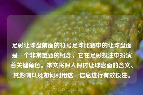 足彩让球盘前面的符号足球比赛中的让球盘面是一个非常重要的概念，它在足彩投注中扮演着关键角色。本文将深入探讨让球盘面的含义、其影响以及如何利用这一信息进行有效投注。