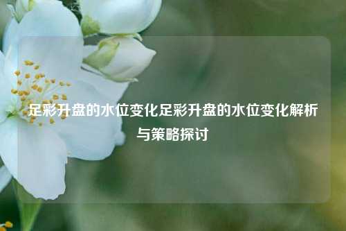 足彩升盘的水位变化足彩升盘的水位变化解析与策略探讨