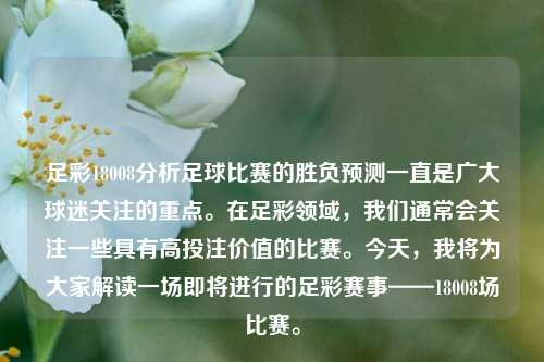 足彩18008分析足球比赛的胜负预测一直是广大球迷关注的重点。在足彩领域，我们通常会关注一些具有高投注价值的比赛。今天，我将为大家解读一场即将进行的足彩赛事——18008场比赛。