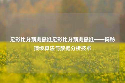 足彩比分预测最准足彩比分预测最准——揭秘顶级算法与数据分析技术