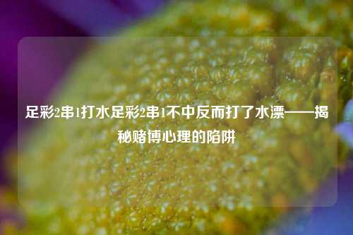 足彩2串1打水足彩2串1不中反而打了水漂——揭秘赌博心理的陷阱