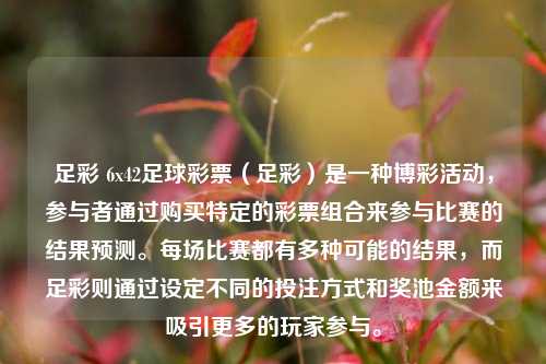 足彩 6x42足球彩票（足彩）是一种博彩活动，参与者通过购买特定的彩票组合来参与比赛的结果预测。每场比赛都有多种可能的结果，而足彩则通过设定不同的投注方式和奖池金额来吸引更多的玩家参与。