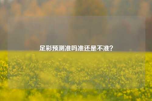 足彩预测准吗准还是不准？
