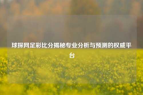 球探网足彩比分揭秘专业分析与预测的权威平台