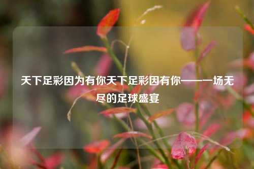 天下足彩因为有你天下足彩因有你——一场无尽的足球盛宴