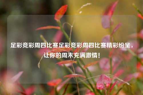 足彩竞彩周四比赛足彩竞彩周四比赛精彩纷呈，让你的周末充满激情！