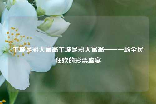 羊城足彩大富翁羊城足彩大富翁——一场全民狂欢的彩票盛宴