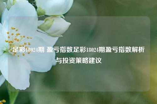 足彩18024期 盈亏指数足彩18024期盈亏指数解析与投资策略建议