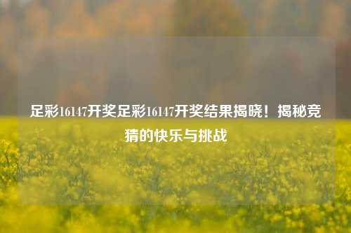 足彩16147开奖足彩16147开奖结果揭晓！揭秘竞猜的快乐与挑战
