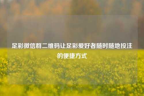 足彩微信群二维码让足彩爱好者随时随地投注的便捷方式