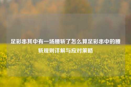 足彩串其中有一场腰斩了怎么算足彩串中的腰斩规则详解与应对策略