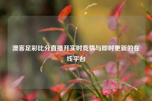 澳客足彩比分直播开实时竞猜与即时更新的在线平台