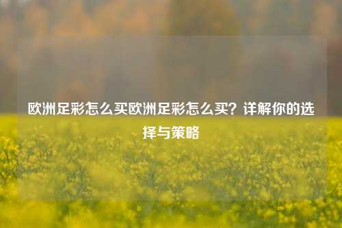 欧洲足彩怎么买欧洲足彩怎么买？详解你的选择与策略