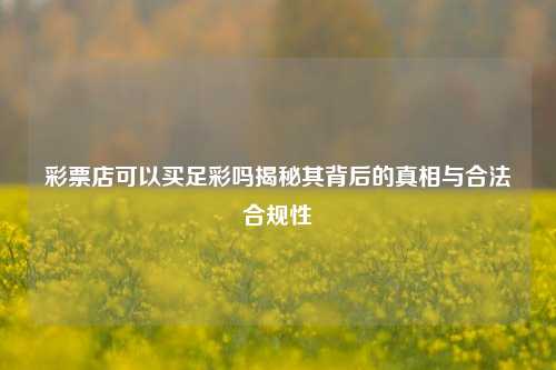 彩票店可以买足彩吗揭秘其背后的真相与合法合规性