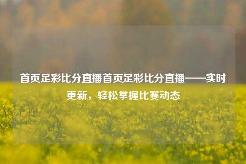 首页足彩比分直播首页足彩比分直播——实时更新，轻松掌握比赛动态