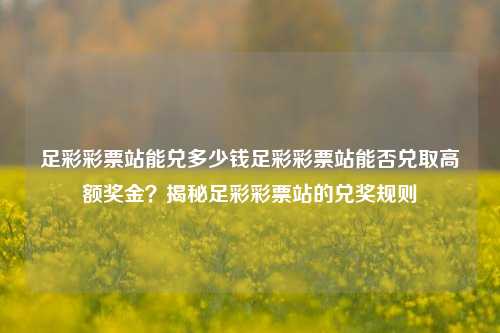 足彩彩票站能兑多少钱足彩彩票站能否兑取高额奖金？揭秘足彩彩票站的兑奖规则