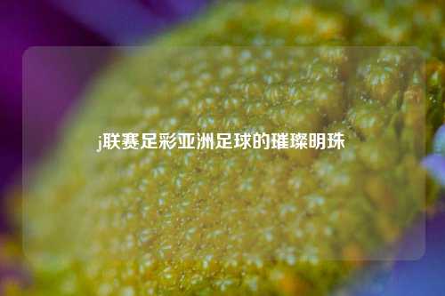 j联赛足彩亚洲足球的璀璨明珠